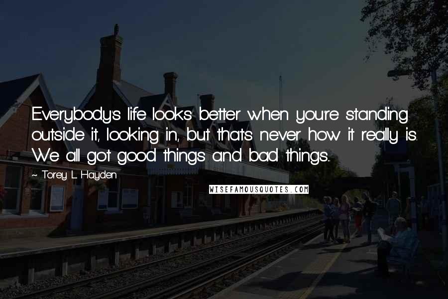 Torey L. Hayden Quotes: Everybody's life looks better when you're standing outside it, looking in, but that's never how it really is. We all got good things and bad things...