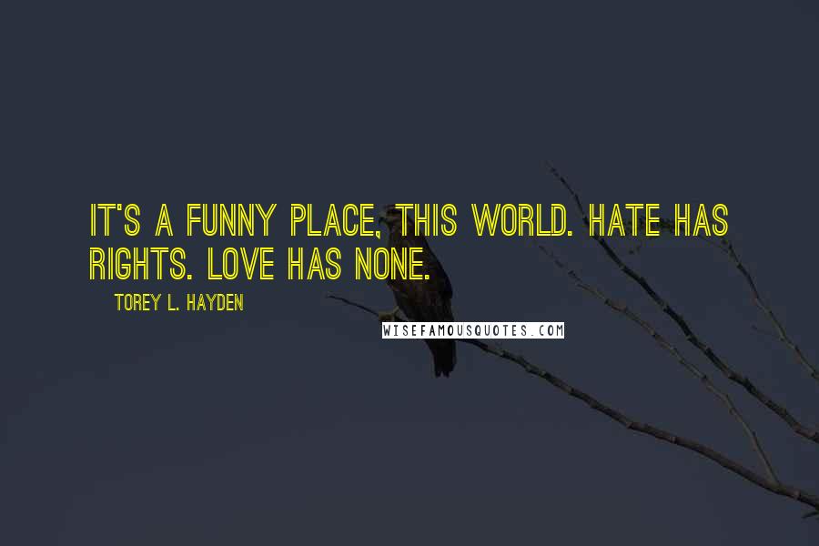 Torey L. Hayden Quotes: It's a funny place, this world. Hate has rights. Love has none.