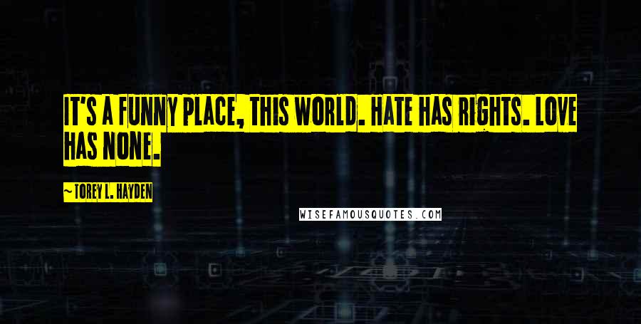 Torey L. Hayden Quotes: It's a funny place, this world. Hate has rights. Love has none.