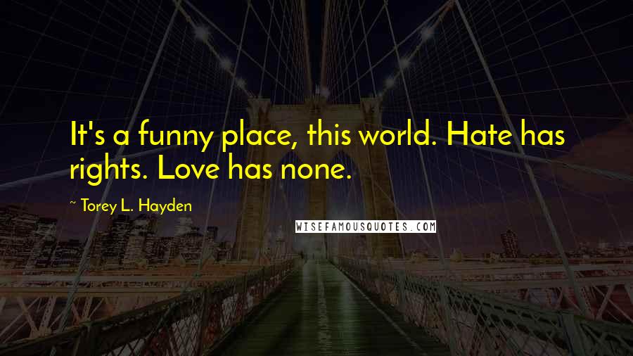 Torey L. Hayden Quotes: It's a funny place, this world. Hate has rights. Love has none.