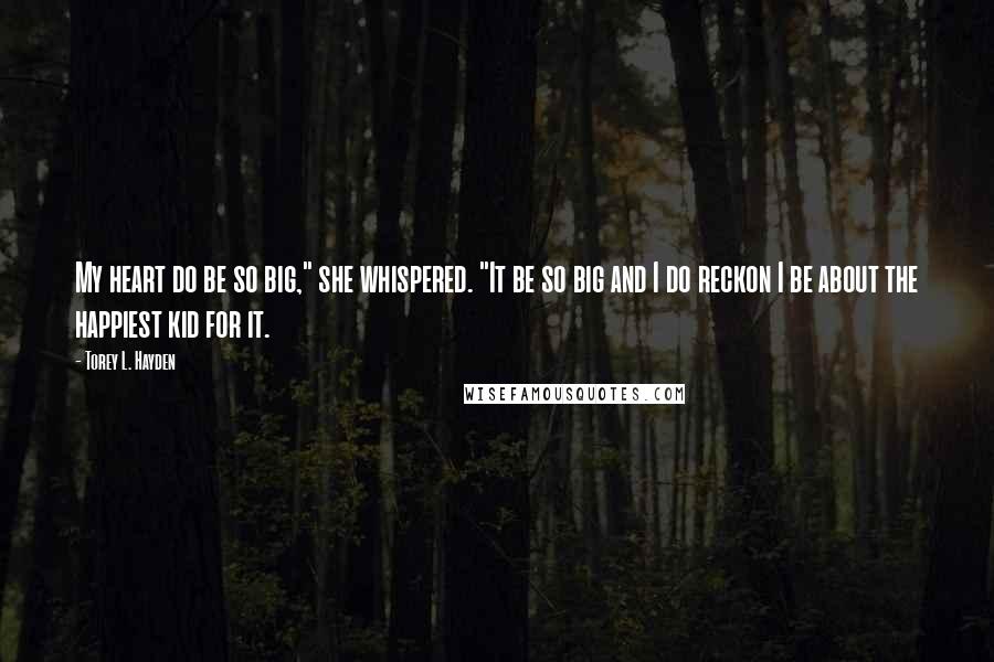 Torey L. Hayden Quotes: My heart do be so big," she whispered. "It be so big and I do reckon I be about the happiest kid for it.