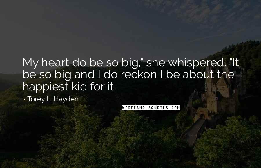 Torey L. Hayden Quotes: My heart do be so big," she whispered. "It be so big and I do reckon I be about the happiest kid for it.