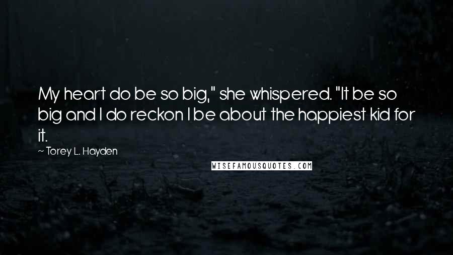 Torey L. Hayden Quotes: My heart do be so big," she whispered. "It be so big and I do reckon I be about the happiest kid for it.