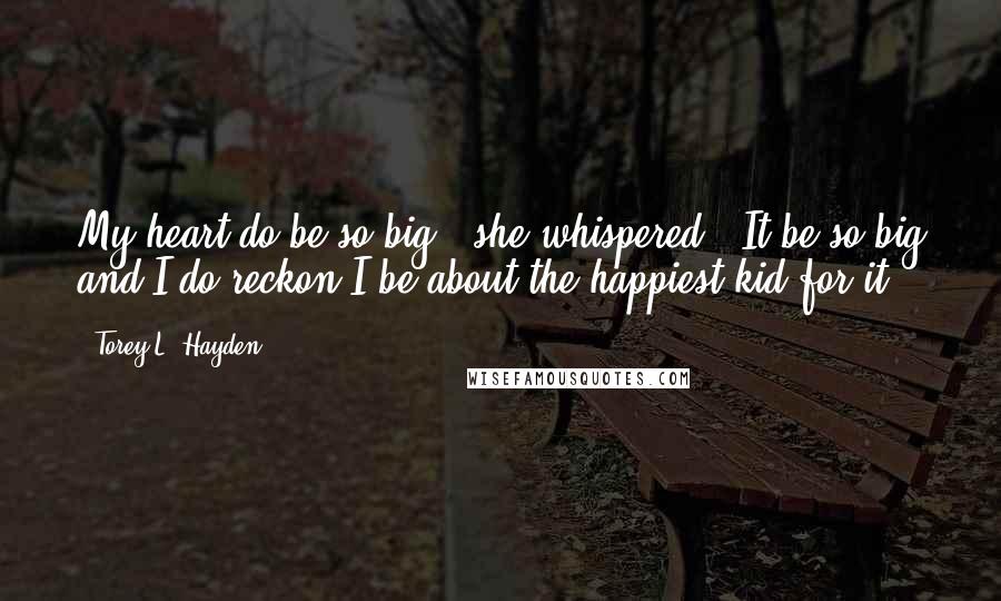 Torey L. Hayden Quotes: My heart do be so big," she whispered. "It be so big and I do reckon I be about the happiest kid for it.