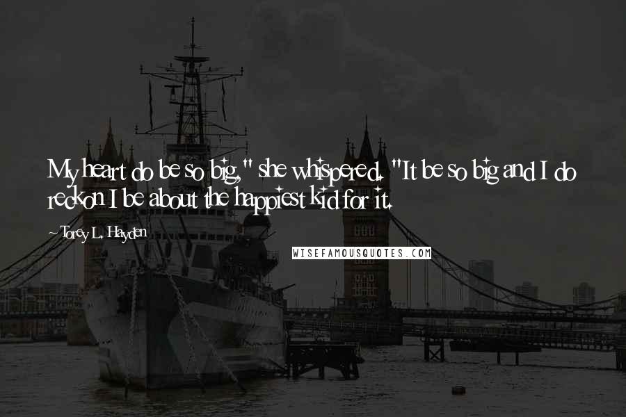 Torey L. Hayden Quotes: My heart do be so big," she whispered. "It be so big and I do reckon I be about the happiest kid for it.