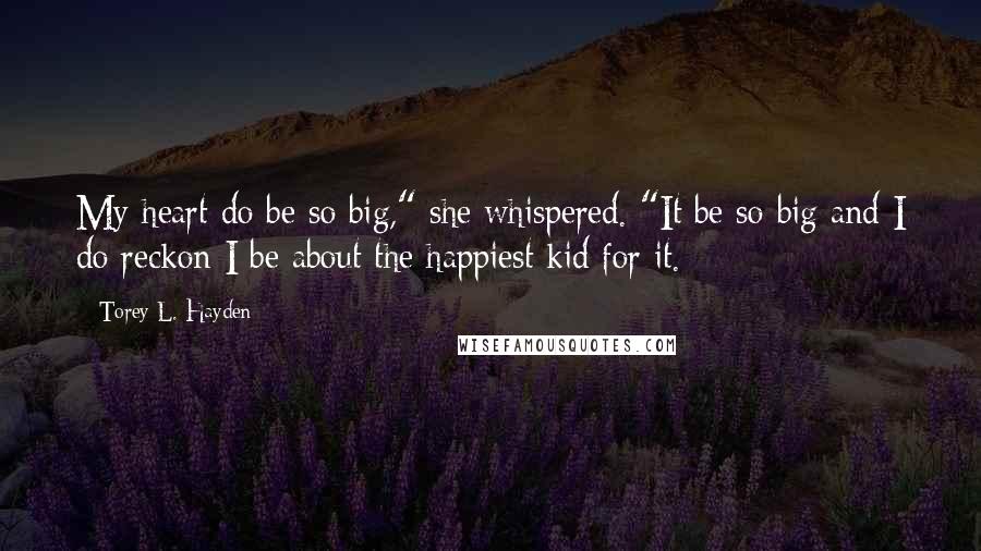 Torey L. Hayden Quotes: My heart do be so big," she whispered. "It be so big and I do reckon I be about the happiest kid for it.