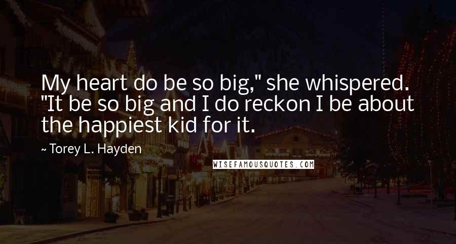 Torey L. Hayden Quotes: My heart do be so big," she whispered. "It be so big and I do reckon I be about the happiest kid for it.