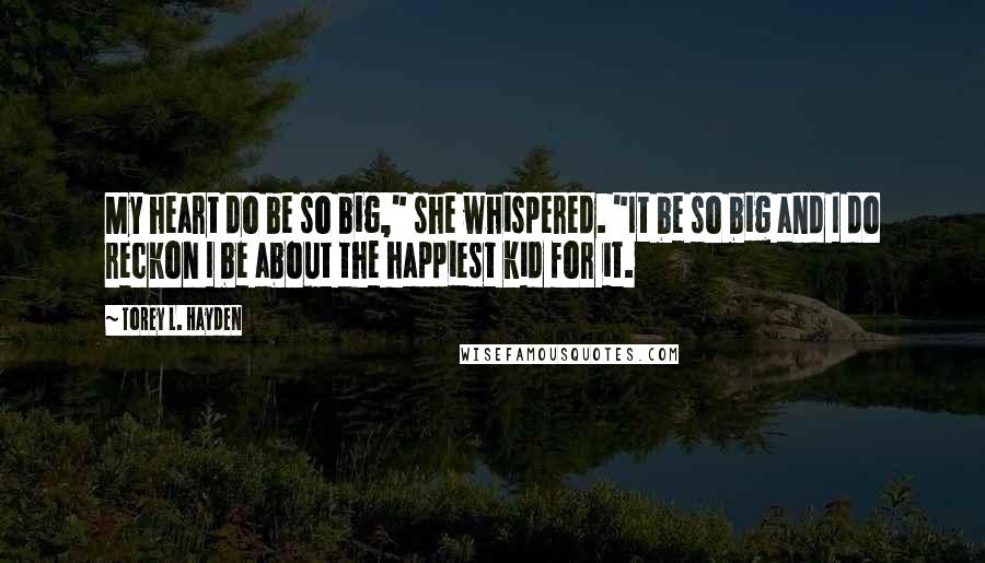 Torey L. Hayden Quotes: My heart do be so big," she whispered. "It be so big and I do reckon I be about the happiest kid for it.
