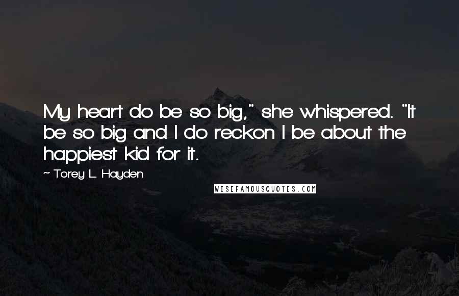Torey L. Hayden Quotes: My heart do be so big," she whispered. "It be so big and I do reckon I be about the happiest kid for it.