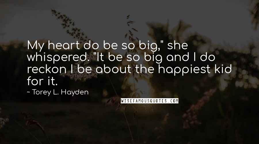Torey L. Hayden Quotes: My heart do be so big," she whispered. "It be so big and I do reckon I be about the happiest kid for it.