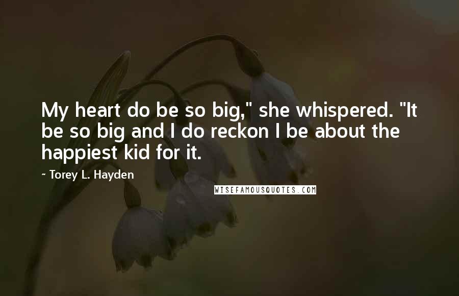 Torey L. Hayden Quotes: My heart do be so big," she whispered. "It be so big and I do reckon I be about the happiest kid for it.