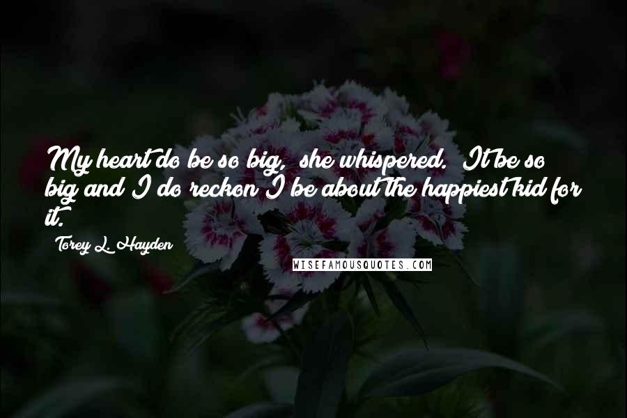 Torey L. Hayden Quotes: My heart do be so big," she whispered. "It be so big and I do reckon I be about the happiest kid for it.