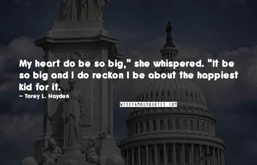 Torey L. Hayden Quotes: My heart do be so big," she whispered. "It be so big and I do reckon I be about the happiest kid for it.