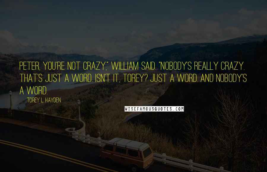 Torey L. Hayden Quotes: Peter, you're not crazy," William said. "Nobody's really crazy. That's just a word. Isn't it, Torey? Just a word. And nobody's a word.