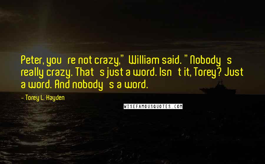 Torey L. Hayden Quotes: Peter, you're not crazy," William said. "Nobody's really crazy. That's just a word. Isn't it, Torey? Just a word. And nobody's a word.