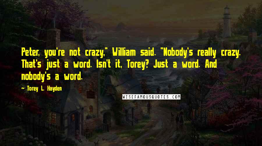Torey L. Hayden Quotes: Peter, you're not crazy," William said. "Nobody's really crazy. That's just a word. Isn't it, Torey? Just a word. And nobody's a word.