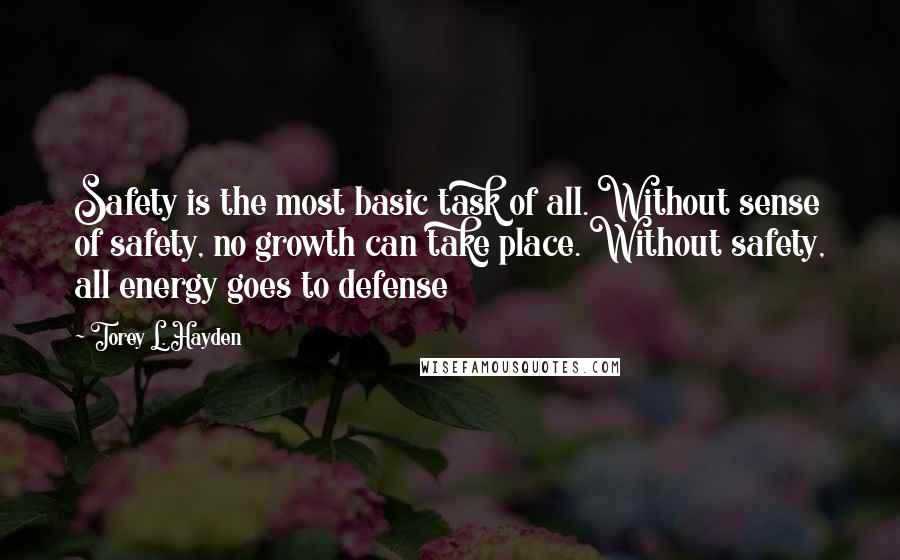 Torey L. Hayden Quotes: Safety is the most basic task of all. Without sense of safety, no growth can take place. Without safety, all energy goes to defense