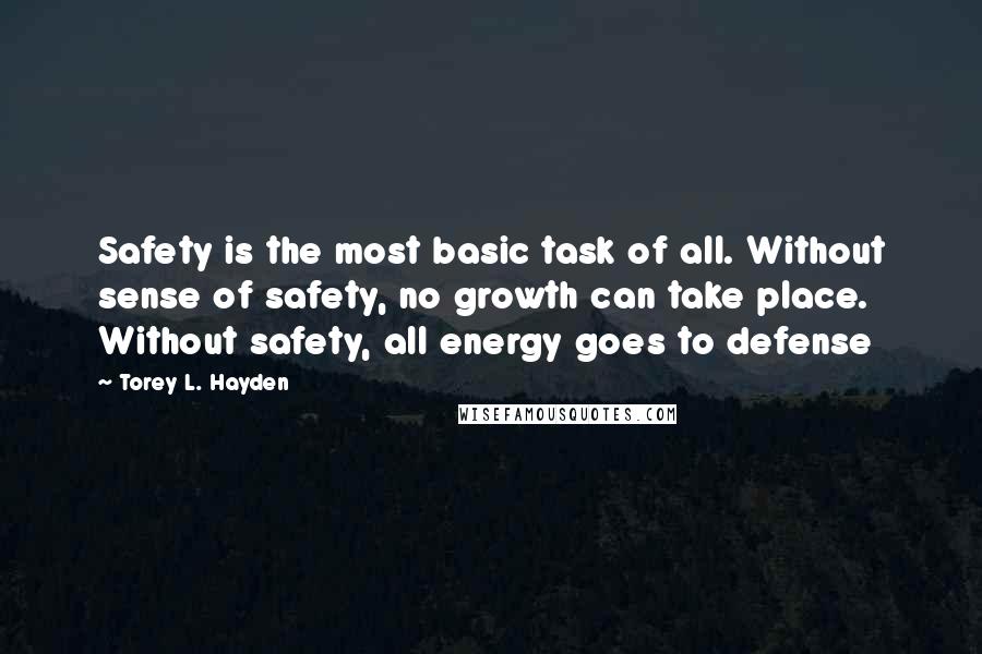 Torey L. Hayden Quotes: Safety is the most basic task of all. Without sense of safety, no growth can take place. Without safety, all energy goes to defense