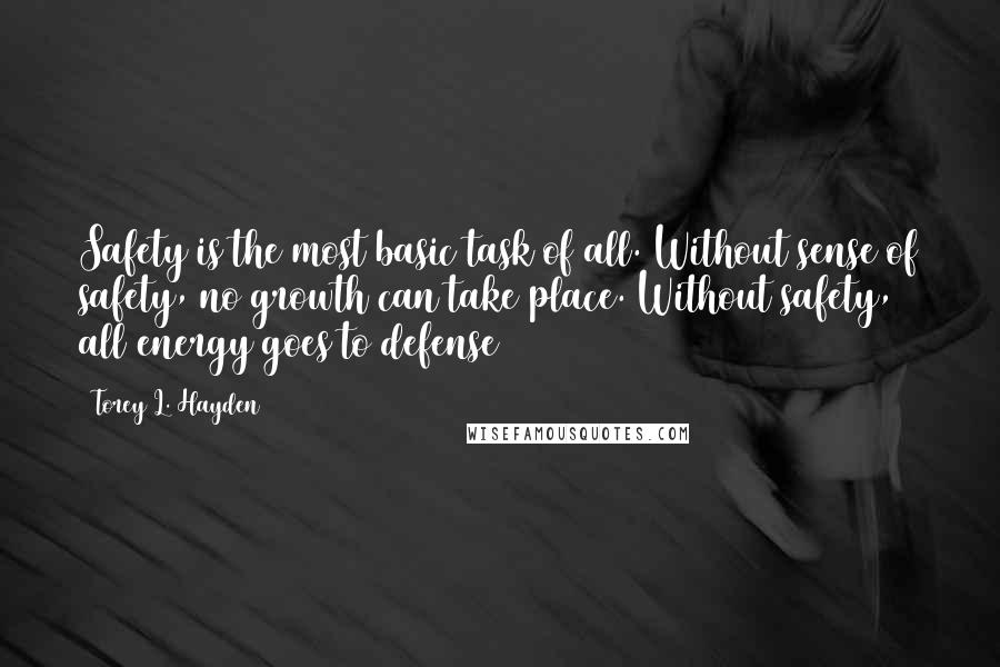 Torey L. Hayden Quotes: Safety is the most basic task of all. Without sense of safety, no growth can take place. Without safety, all energy goes to defense