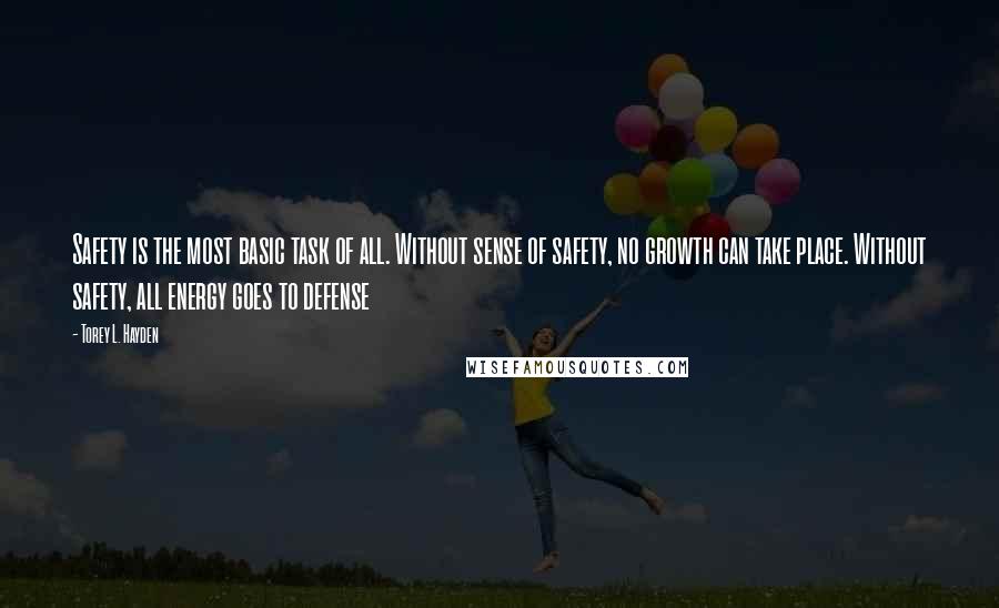 Torey L. Hayden Quotes: Safety is the most basic task of all. Without sense of safety, no growth can take place. Without safety, all energy goes to defense