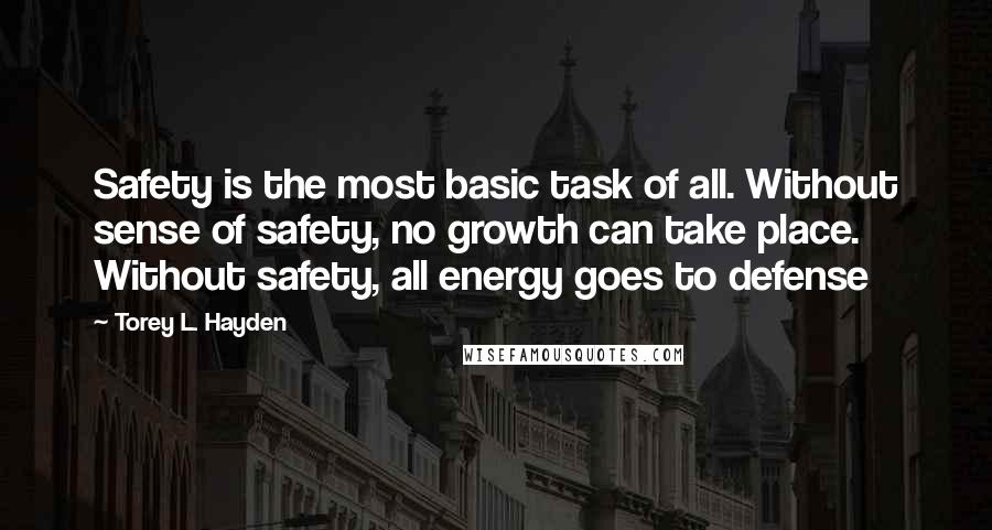 Torey L. Hayden Quotes: Safety is the most basic task of all. Without sense of safety, no growth can take place. Without safety, all energy goes to defense
