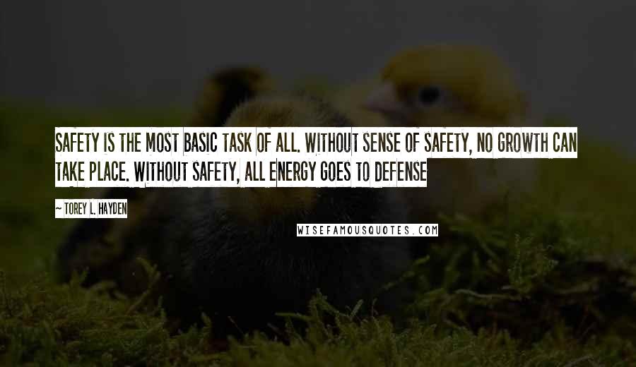 Torey L. Hayden Quotes: Safety is the most basic task of all. Without sense of safety, no growth can take place. Without safety, all energy goes to defense