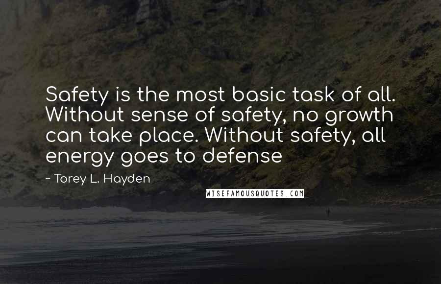 Torey L. Hayden Quotes: Safety is the most basic task of all. Without sense of safety, no growth can take place. Without safety, all energy goes to defense