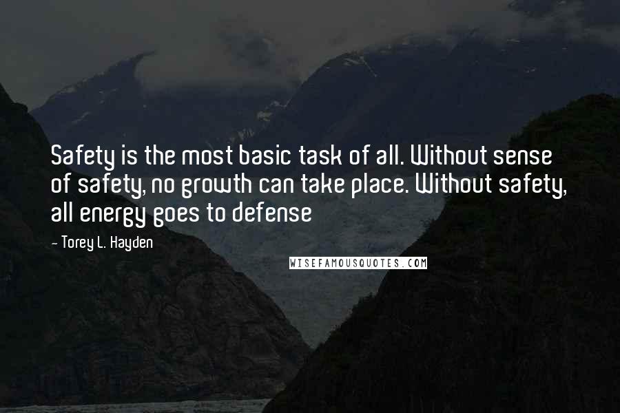 Torey L. Hayden Quotes: Safety is the most basic task of all. Without sense of safety, no growth can take place. Without safety, all energy goes to defense