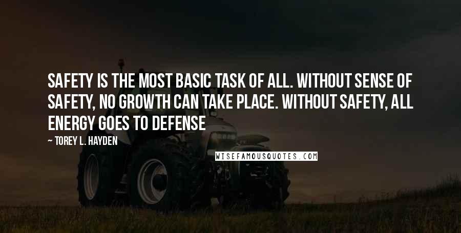 Torey L. Hayden Quotes: Safety is the most basic task of all. Without sense of safety, no growth can take place. Without safety, all energy goes to defense