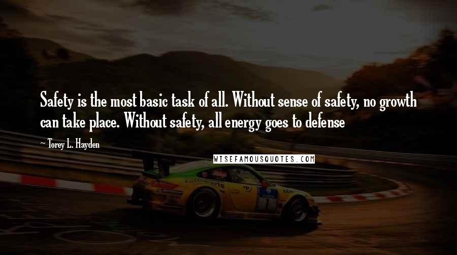 Torey L. Hayden Quotes: Safety is the most basic task of all. Without sense of safety, no growth can take place. Without safety, all energy goes to defense