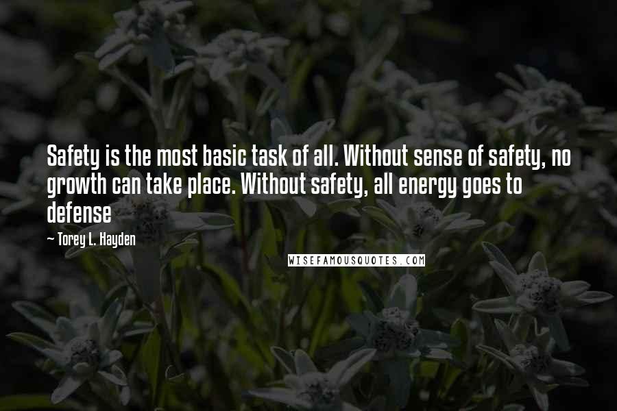 Torey L. Hayden Quotes: Safety is the most basic task of all. Without sense of safety, no growth can take place. Without safety, all energy goes to defense