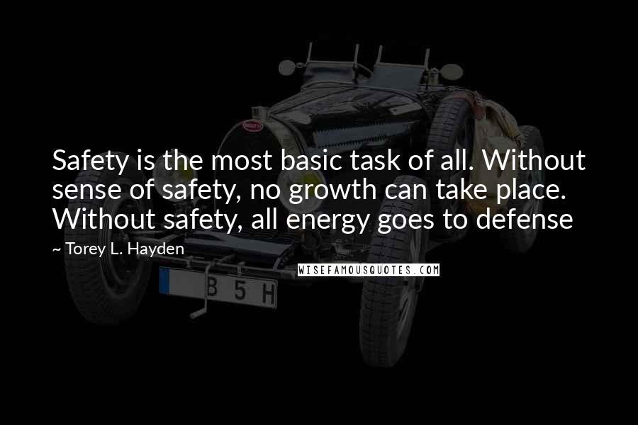 Torey L. Hayden Quotes: Safety is the most basic task of all. Without sense of safety, no growth can take place. Without safety, all energy goes to defense