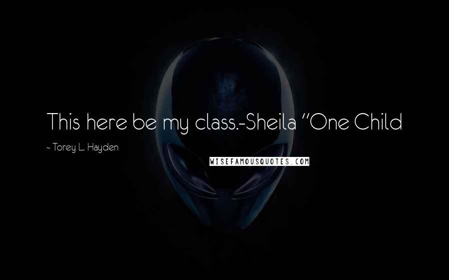 Torey L. Hayden Quotes: This here be my class.-Sheila "One Child