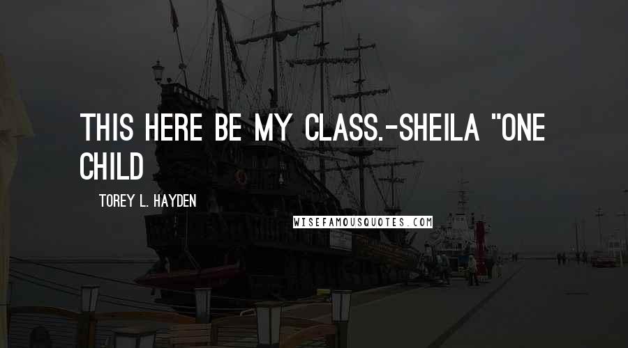 Torey L. Hayden Quotes: This here be my class.-Sheila "One Child