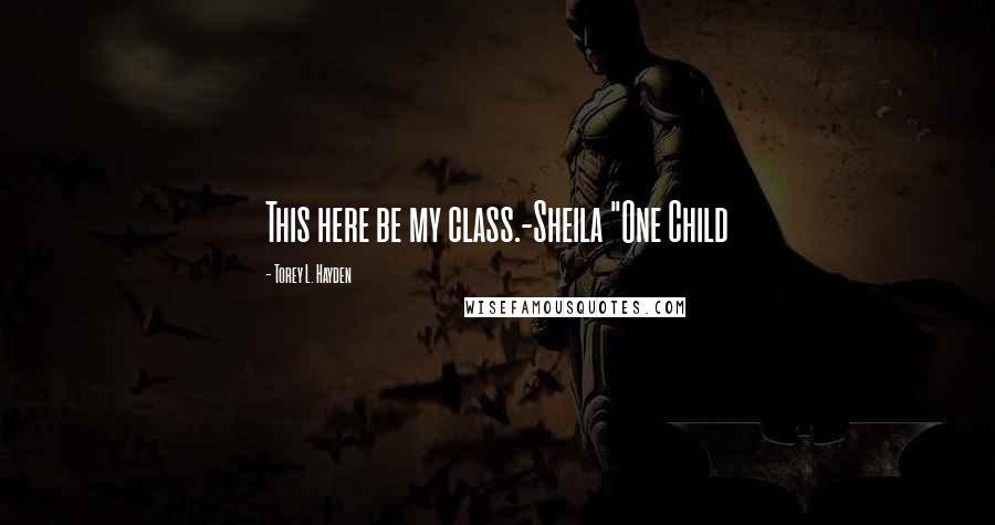 Torey L. Hayden Quotes: This here be my class.-Sheila "One Child