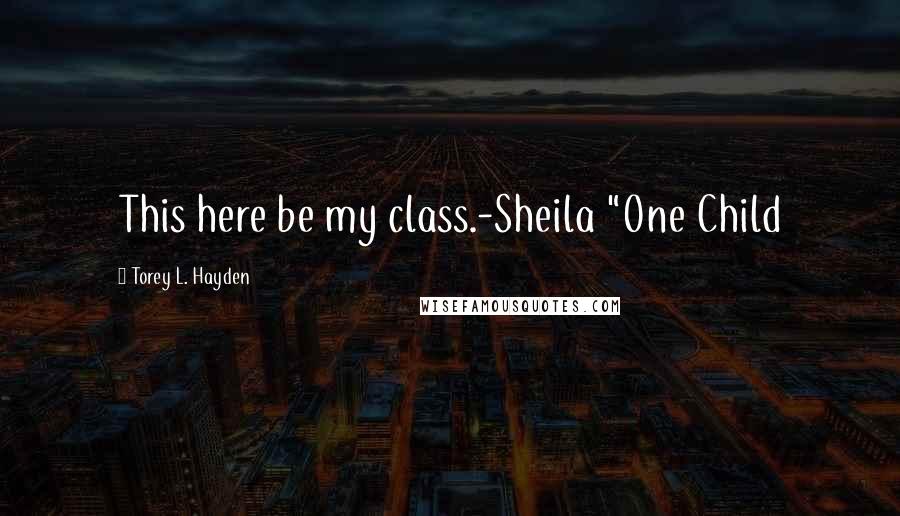 Torey L. Hayden Quotes: This here be my class.-Sheila "One Child