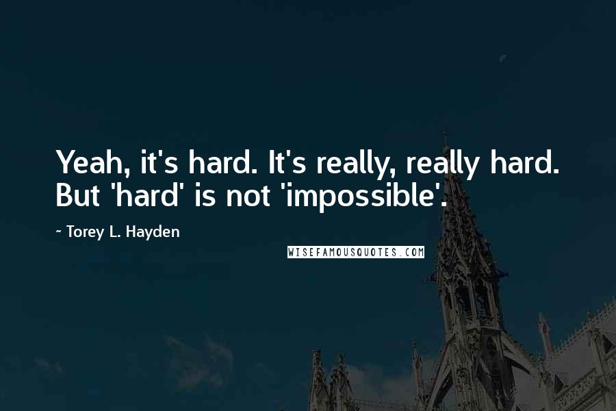 Torey L. Hayden Quotes: Yeah, it's hard. It's really, really hard. But 'hard' is not 'impossible'.