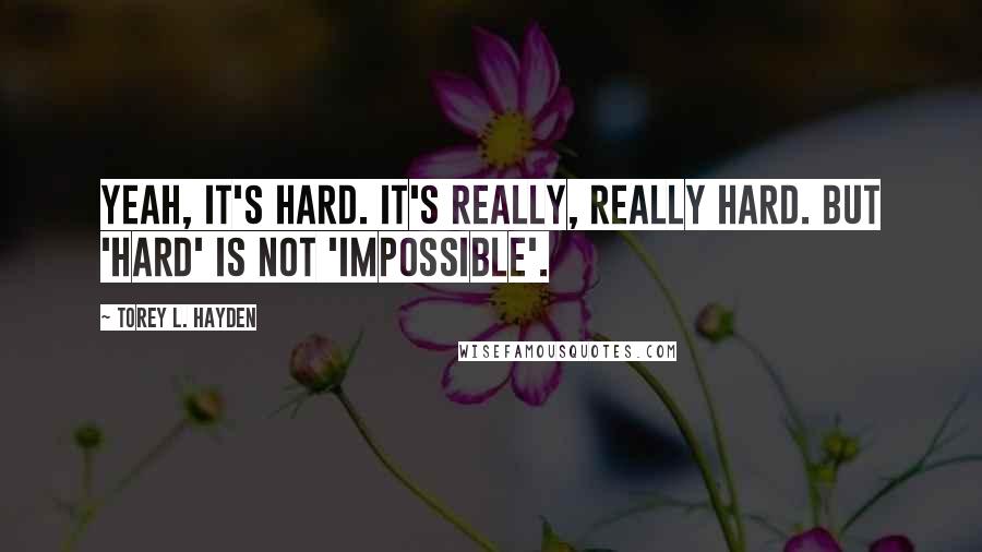 Torey L. Hayden Quotes: Yeah, it's hard. It's really, really hard. But 'hard' is not 'impossible'.