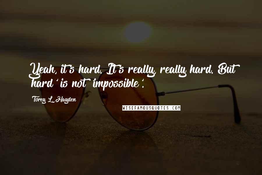 Torey L. Hayden Quotes: Yeah, it's hard. It's really, really hard. But 'hard' is not 'impossible'.