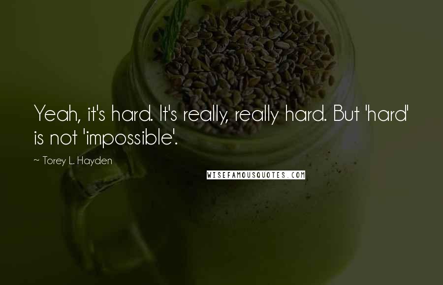 Torey L. Hayden Quotes: Yeah, it's hard. It's really, really hard. But 'hard' is not 'impossible'.