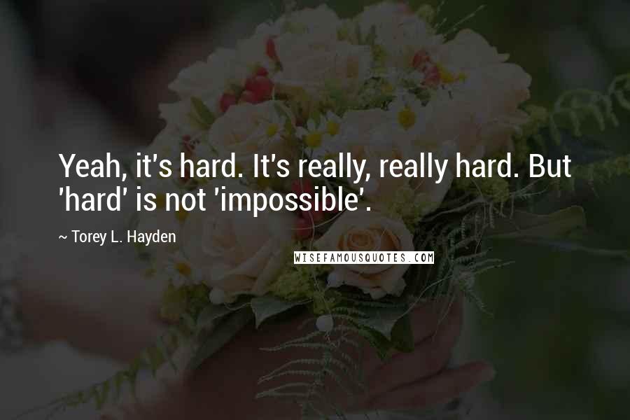 Torey L. Hayden Quotes: Yeah, it's hard. It's really, really hard. But 'hard' is not 'impossible'.