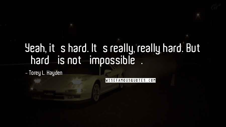 Torey L. Hayden Quotes: Yeah, it's hard. It's really, really hard. But 'hard' is not 'impossible'.