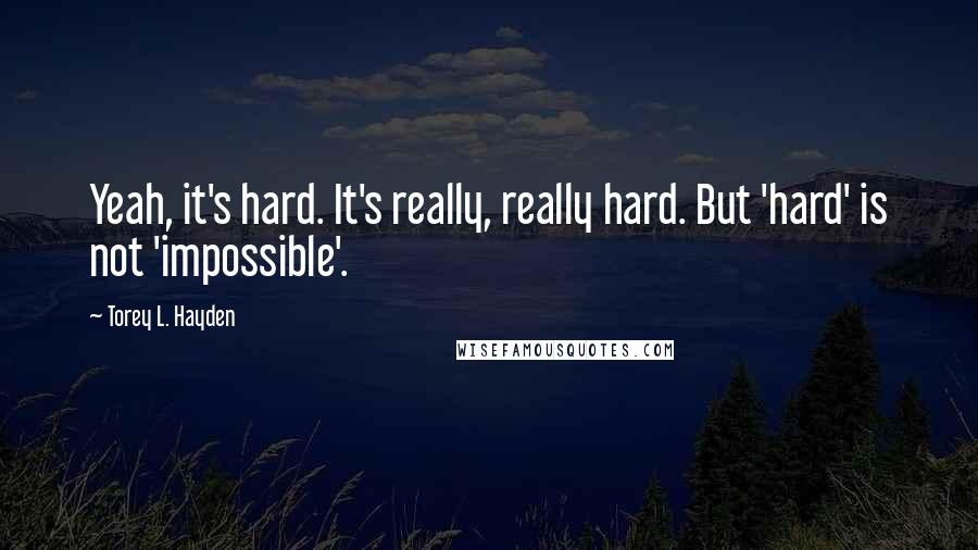 Torey L. Hayden Quotes: Yeah, it's hard. It's really, really hard. But 'hard' is not 'impossible'.