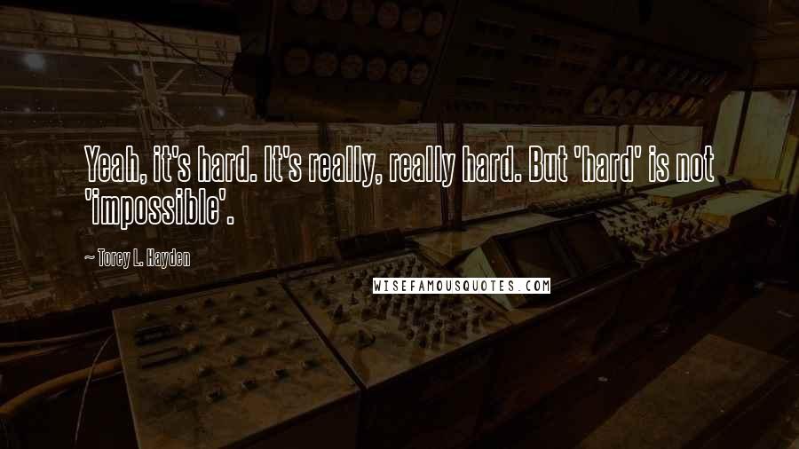 Torey L. Hayden Quotes: Yeah, it's hard. It's really, really hard. But 'hard' is not 'impossible'.