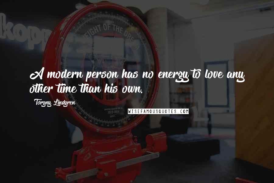 Torgny Lindgren Quotes: A modern person has no energy to love any other time than his own.