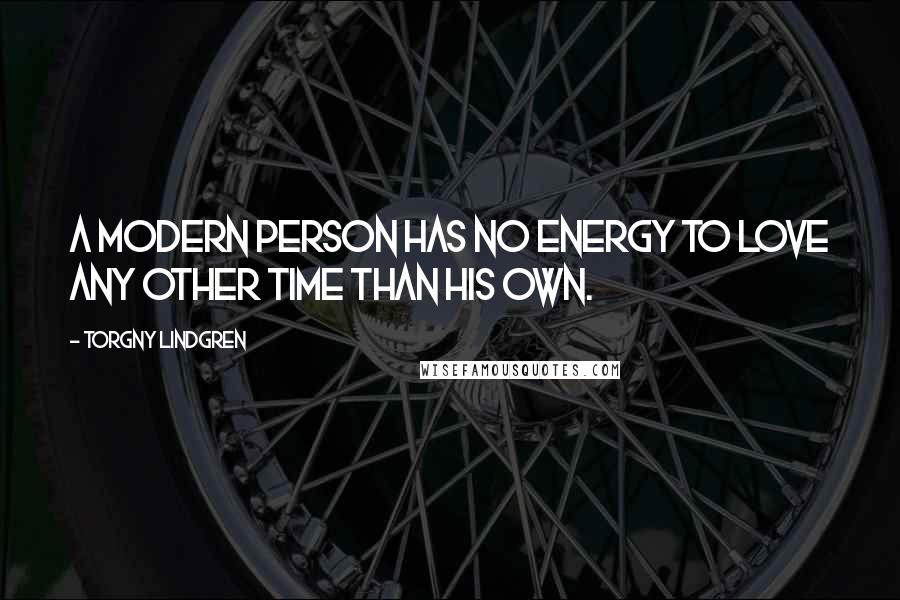 Torgny Lindgren Quotes: A modern person has no energy to love any other time than his own.