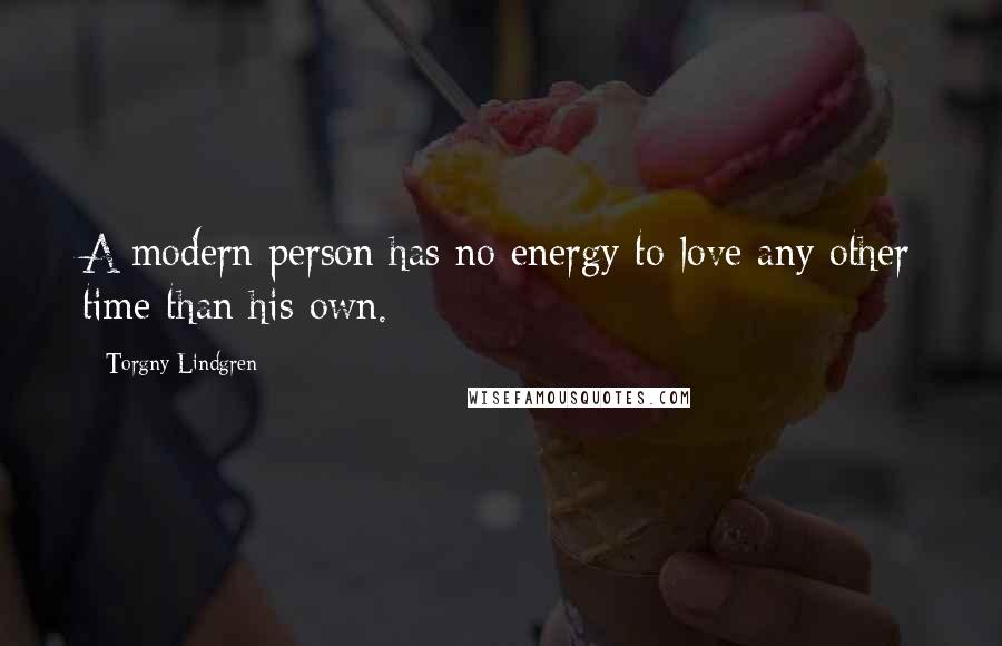 Torgny Lindgren Quotes: A modern person has no energy to love any other time than his own.