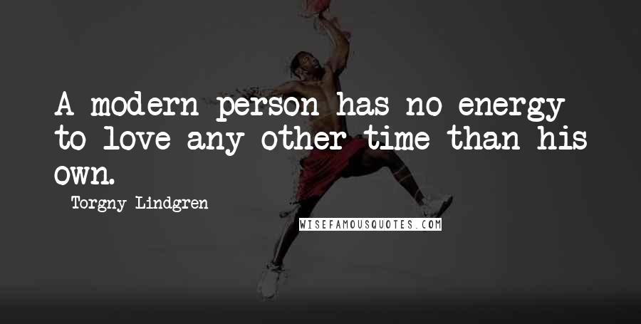 Torgny Lindgren Quotes: A modern person has no energy to love any other time than his own.