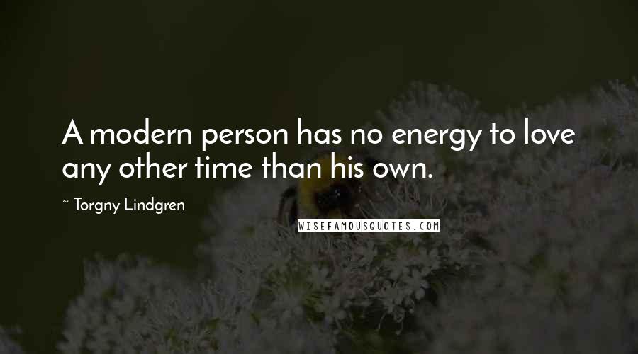 Torgny Lindgren Quotes: A modern person has no energy to love any other time than his own.