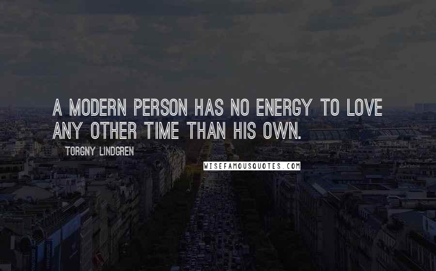 Torgny Lindgren Quotes: A modern person has no energy to love any other time than his own.